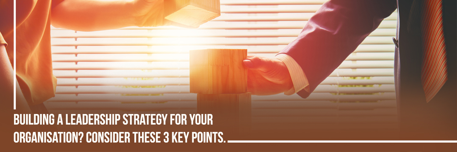 Building a leadership strategy for your organization? Consider these 3 key points.